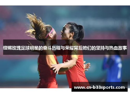 铿锵玫瑰足球明星的奋斗历程与荣耀背后她们的坚持与热血故事
