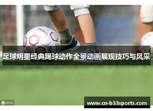 足球明星经典踢球动作全景动画展现技巧与风采