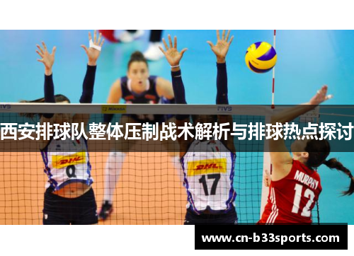 西安排球队整体压制战术解析与排球热点探讨