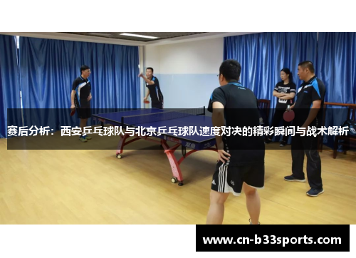 赛后分析：西安乒乓球队与北京乒乓球队速度对决的精彩瞬间与战术解析