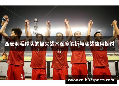 西安羽毛球队的包夹战术深度解析与实战应用探讨