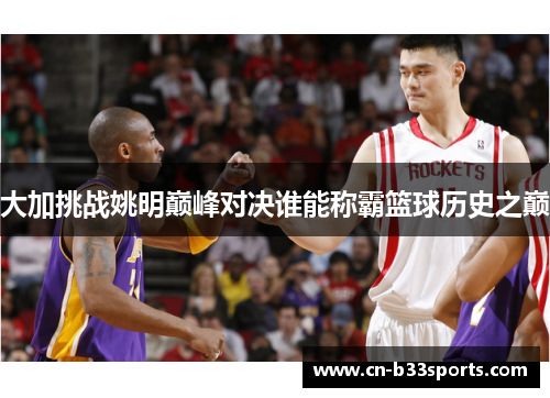大加挑战姚明巅峰对决谁能称霸篮球历史之巅