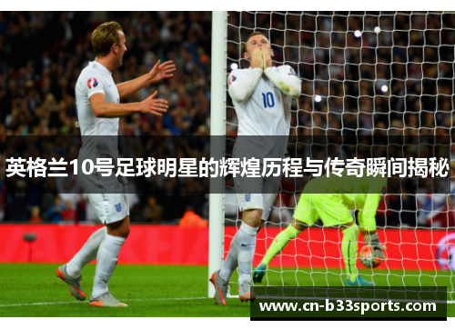 英格兰10号足球明星的辉煌历程与传奇瞬间揭秘