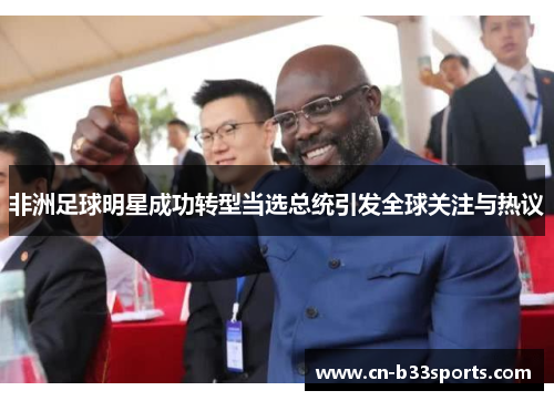 非洲足球明星成功转型当选总统引发全球关注与热议