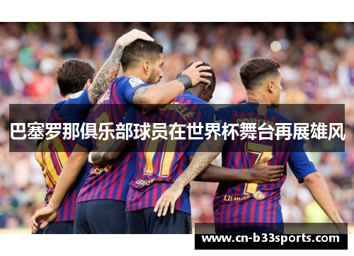 巴塞罗那俱乐部球员在世界杯舞台再展雄风