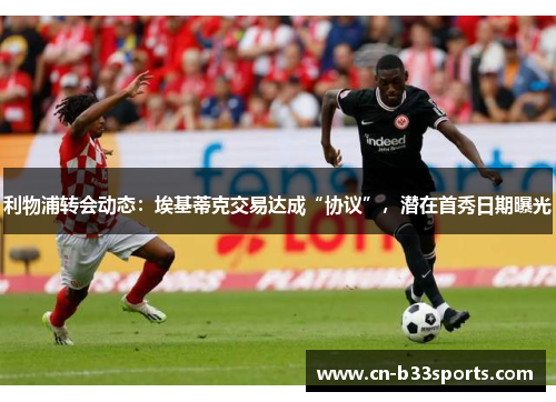 利物浦转会动态：埃基蒂克交易达成“协议”，潜在首秀日期曝光