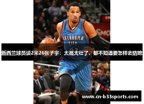 新西兰球员谈2米26张子宇：太高太壮了，都不知道要怎样去防她